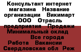 Консультант интернет магазина › Название организации ­ Викимарт, ООО › Отрасль предприятия ­ Продажи › Минимальный оклад ­ 15 000 - Все города Работа » Вакансии   . Свердловская обл.,Реж г.